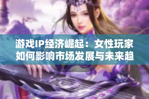 游戏IP经济崛起：女性玩家如何影响市场发展与未来趋势