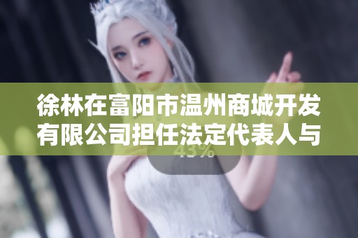 徐林在富阳市温州商城开发有限公司担任法定代表人与高管职务的详细介绍