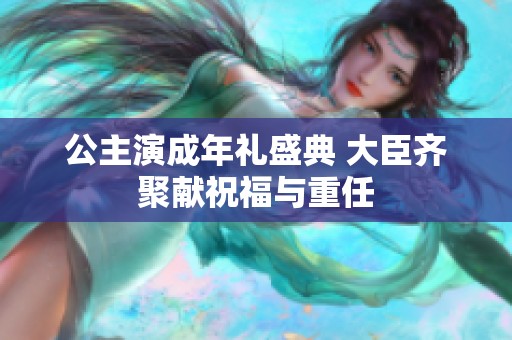 公主演成年礼盛典 大臣齐聚献祝福与重任