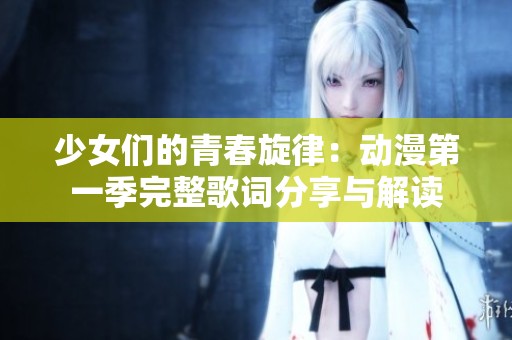 少女们的青春旋律：动漫第一季完整歌词分享与解读