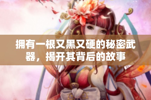 拥有一根又黑又硬的秘密武器，揭开其背后的故事