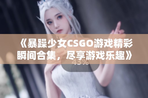 《暴躁少女CSGO游戏精彩瞬间合集，尽享游戏乐趣》