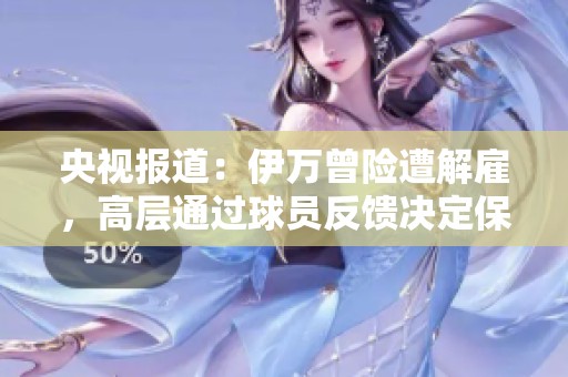 央视报道：伊万曾险遭解雇，高层通过球员反馈决定保留他
