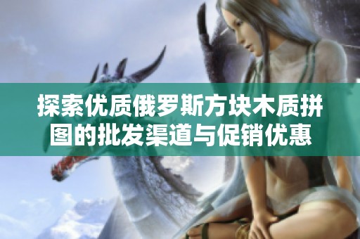 探索优质俄罗斯方块木质拼图的批发渠道与促销优惠