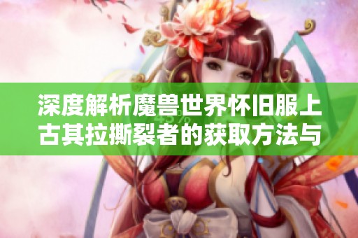 深度解析魔兽世界怀旧服上古其拉撕裂者的获取方法与全攻略