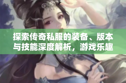 探索传奇私服的装备、版本与技能深度解析，游戏乐趣无穷