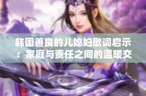 韩国善良的儿媳妇歌词启示：家庭与责任之间的温暖交织