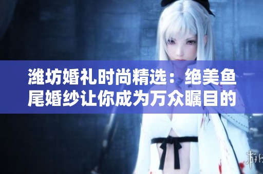 潍坊婚礼时尚精选：绝美鱼尾婚纱让你成为万众瞩目的新娘