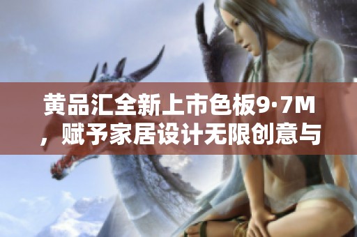 黄品汇全新上市色板9·7M，赋予家居设计无限创意与灵感