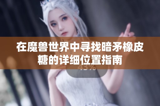在魔兽世界中寻找暗矛橡皮糖的详细位置指南