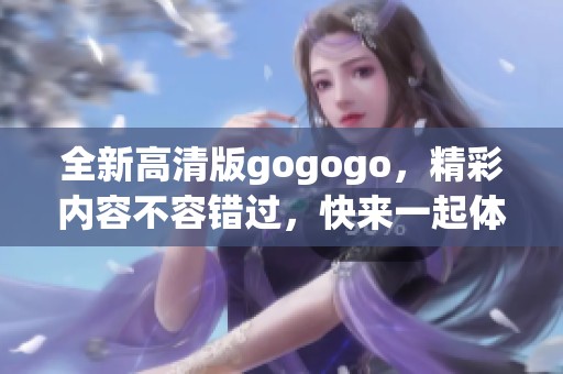 全新高清版gogogo，精彩内容不容错过，快来一起体验吧