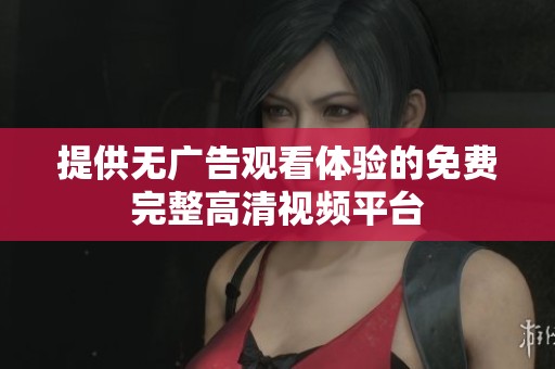 提供无广告观看体验的免费完整高清视频平台
