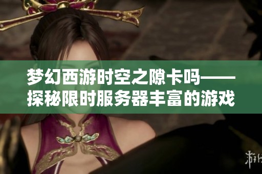 梦幻西游时空之隙卡吗——探秘限时服务器丰富的游戏体验与魅力