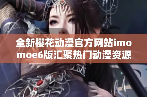 全新樱花动漫官方网站imomoe6版汇聚热门动漫资源与激情内容