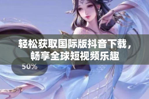 轻松获取国际版抖音下载，畅享全球短视频乐趣