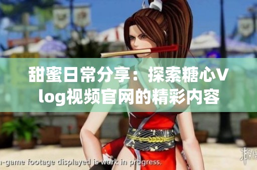 甜蜜日常分享：探索糖心Vlog视频官网的精彩内容