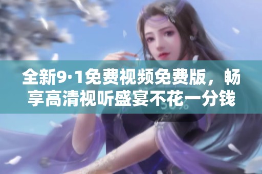 全新9·1免费视频免费版，畅享高清视听盛宴不花一分钱