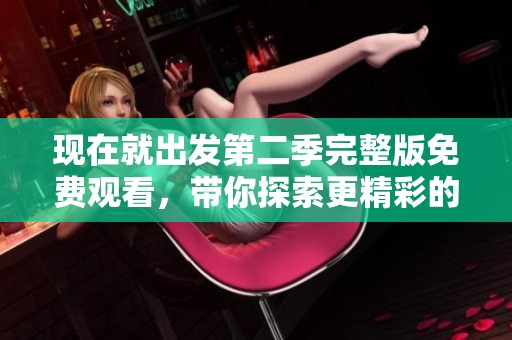 现在就出发第二季完整版免费观看，带你探索更精彩的旅程