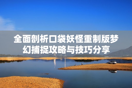 全面剖析口袋妖怪重制版梦幻捕捉攻略与技巧分享