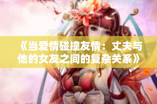 《当爱情碰撞友情：丈夫与他的女友之间的复杂关系》