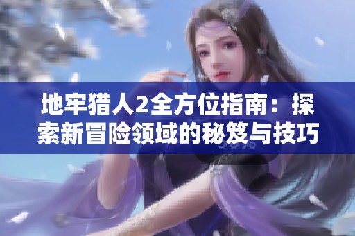 地牢猎人2全方位指南：探索新冒险领域的秘笈与技巧分享
