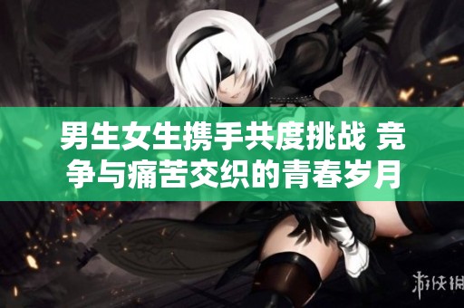 男生女生携手共度挑战 竞争与痛苦交织的青春岁月