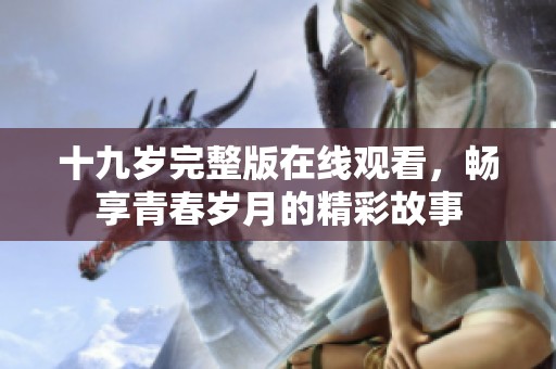 十九岁完整版在线观看，畅享青春岁月的精彩故事