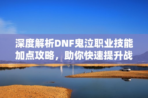 深度解析DNF鬼泣职业技能加点攻略，助你快速提升战斗力