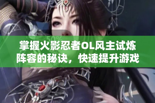 掌握火影忍者OL风主试炼阵容的秘诀，快速提升游戏体验！