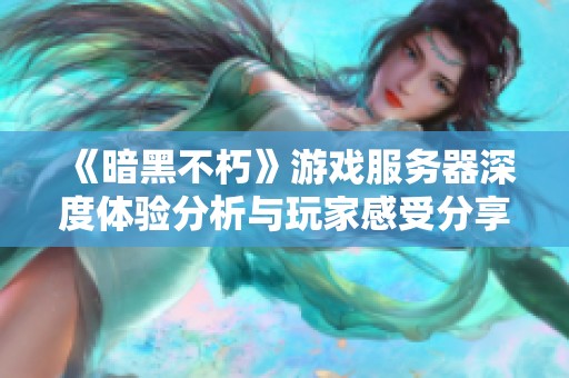 《暗黑不朽》游戏服务器深度体验分析与玩家感受分享