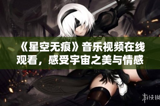 《星空无痕》音乐视频在线观看，感受宇宙之美与情感交织