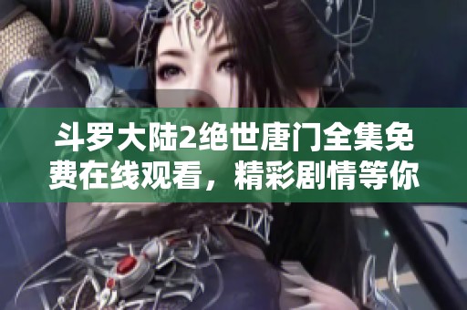斗罗大陆2绝世唐门全集免费在线观看，精彩剧情等你来发现
