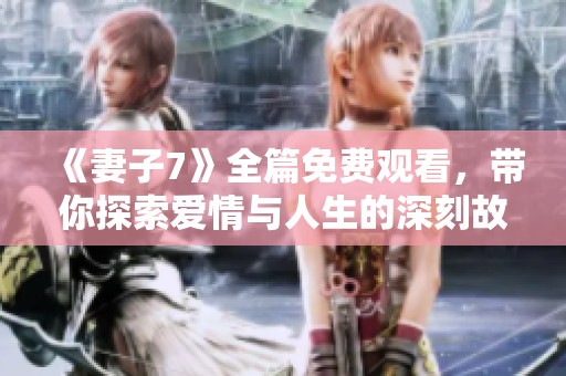 《妻子7》全篇免费观看，带你探索爱情与人生的深刻故事