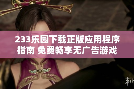 233乐园下载正版应用程序指南 免费畅享无广告游戏体验