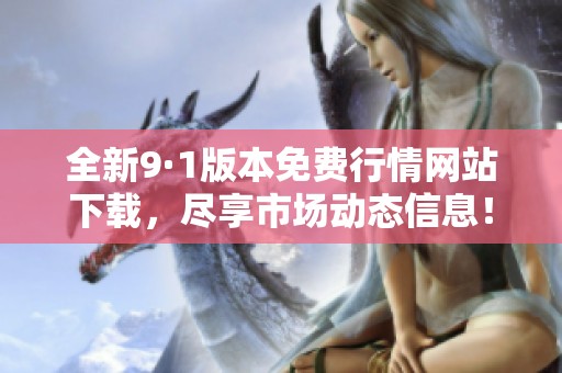 全新9·1版本免费行情网站下载，尽享市场动态信息！