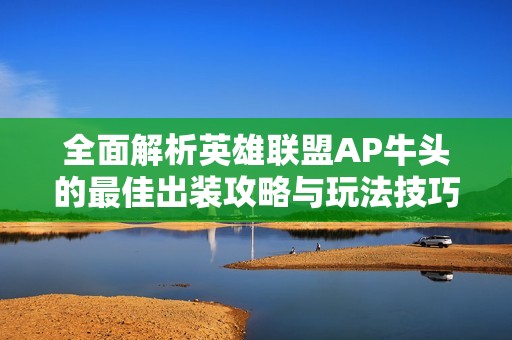 全面解析英雄联盟AP牛头的最佳出装攻略与玩法技巧