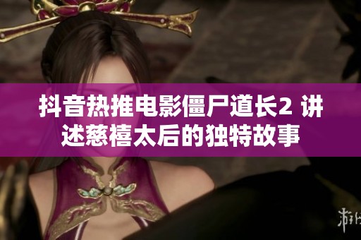 抖音热推电影僵尸道长2 讲述慈禧太后的独特故事