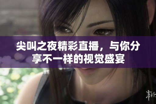 尖叫之夜精彩直播，与你分享不一样的视觉盛宴