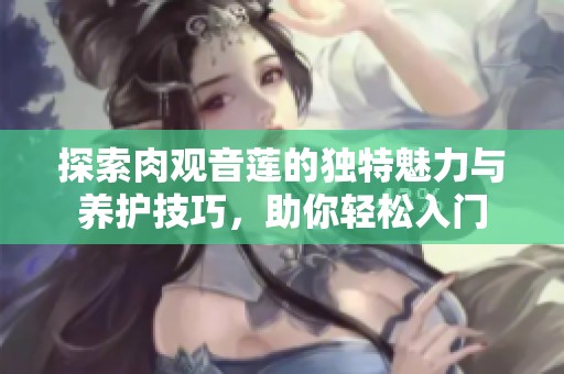 探索肉观音莲的独特魅力与养护技巧，助你轻松入门