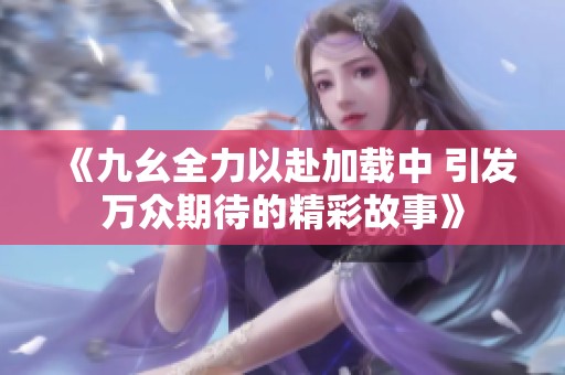 《九幺全力以赴加载中 引发万众期待的精彩故事》
