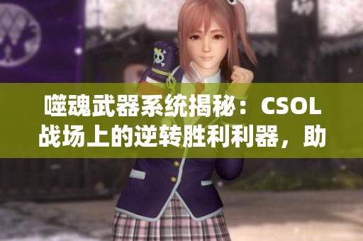 噬魂武器系统揭秘：CSOL战场上的逆转胜利利器，助你掌控战局