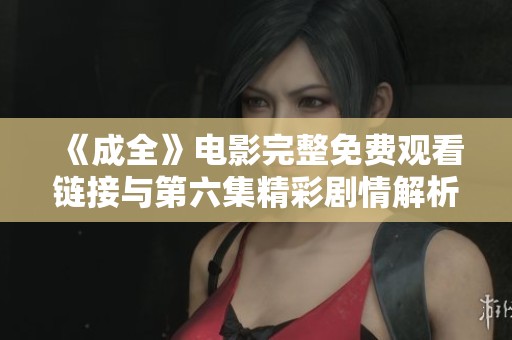 《成全》电影完整免费观看链接与第六集精彩剧情解析
