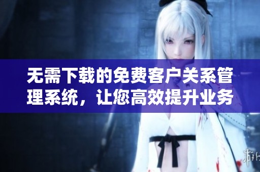 无需下载的免费客户关系管理系统，让您高效提升业务管理能力