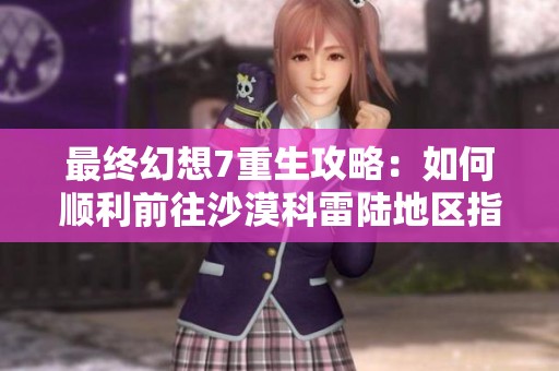 最终幻想7重生攻略：如何顺利前往沙漠科雷陆地区指南