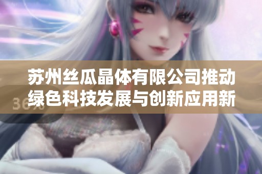 苏州丝瓜晶体有限公司推动绿色科技发展与创新应用新篇章