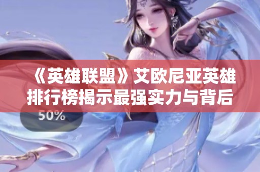 《英雄联盟》艾欧尼亚英雄排行榜揭示最强实力与背后故事解析