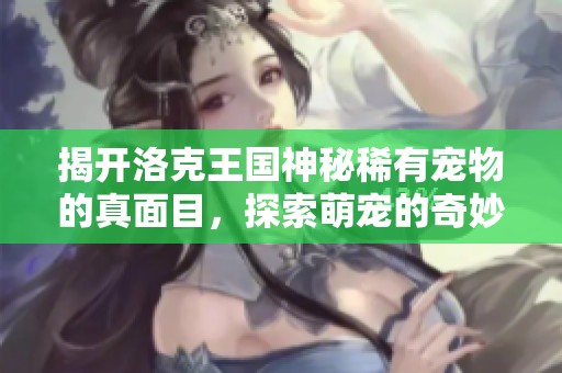 揭开洛克王国神秘稀有宠物的真面目，探索萌宠的奇妙世界