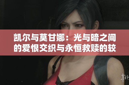 凯尔与莫甘娜：光与暗之间的爱恨交织与永恒救赎的较量