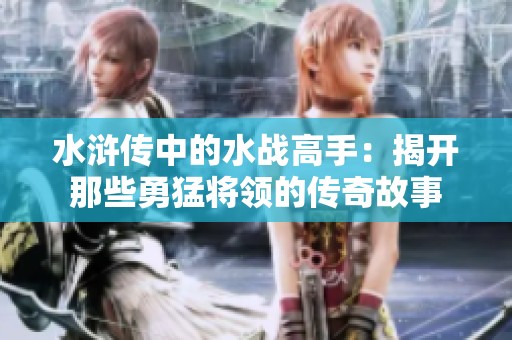 水浒传中的水战高手：揭开那些勇猛将领的传奇故事