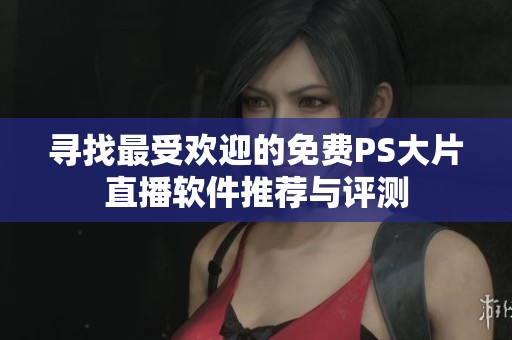 寻找最受欢迎的免费PS大片直播软件推荐与评测